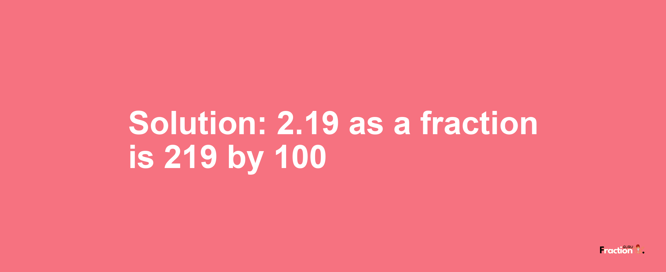 Solution:2.19 as a fraction is 219/100